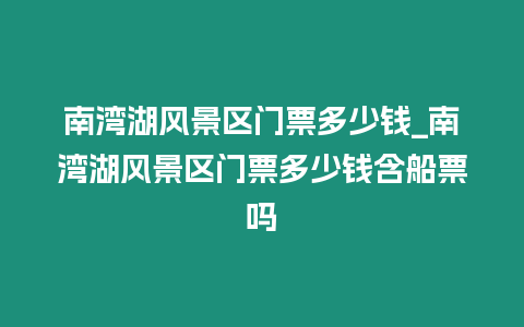 南灣湖風(fēng)景區(qū)門票多少錢_南灣湖風(fēng)景區(qū)門票多少錢含船票嗎