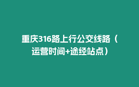 重慶316路上行公交線路（運(yùn)營時(shí)間+途經(jīng)站點(diǎn)）