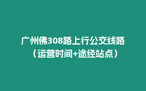 廣州佛308路上行公交線路（運營時間+途經站點）