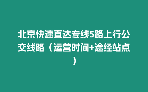 北京快速直達專線5路上行公交線路（運營時間+途經站點）