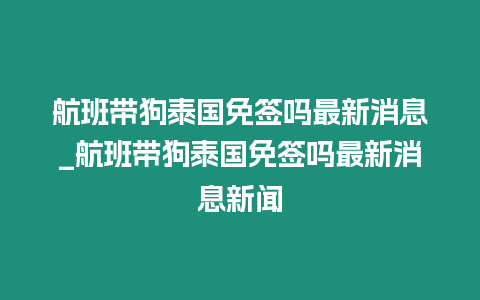 航班帶狗泰國免簽嗎最新消息_航班帶狗泰國免簽嗎最新消息新聞