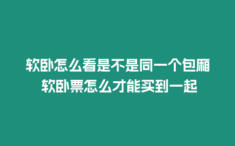 軟臥怎么看是不是同一個包廂 軟臥票怎么才能買到一起