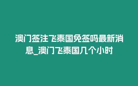 澳門簽注飛泰國免簽嗎最新消息_澳門飛泰國幾個小時