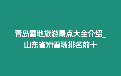 青島雪地旅游景點(diǎn)大全介紹_山東省滑雪場(chǎng)排名前十