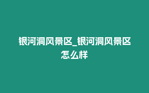 銀河洞風景區_銀河洞風景區怎么樣