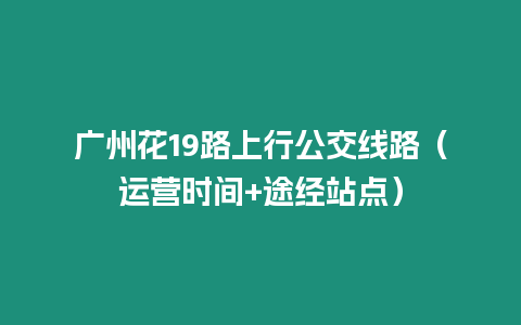 廣州花19路上行公交線路（運(yùn)營(yíng)時(shí)間+途經(jīng)站點(diǎn)）