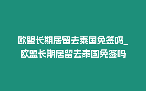 歐盟長期居留去泰國免簽嗎_歐盟長期居留去泰國免簽嗎