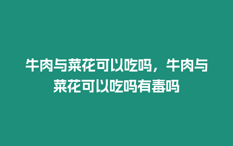 牛肉與菜花可以吃嗎，牛肉與菜花可以吃嗎有毒嗎