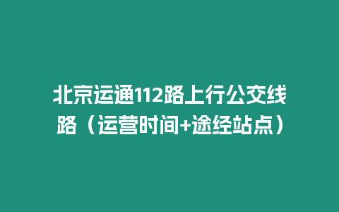 北京運通112路上行公交線路（運營時間+途經站點）