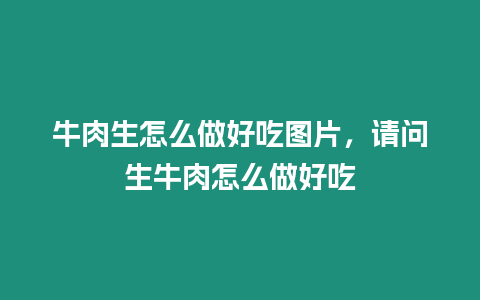 牛肉生怎么做好吃圖片，請問生牛肉怎么做好吃