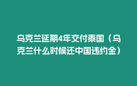 烏克蘭延期4年交付泰國（烏克蘭什么時候還中國違約金）