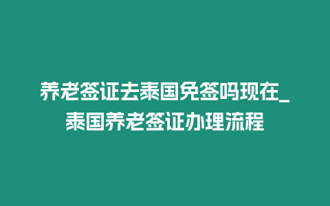 養老簽證去泰國免簽嗎現在_泰國養老簽證辦理流程