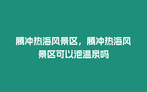 騰沖熱海風景區，騰沖熱海風景區可以泡溫泉嗎