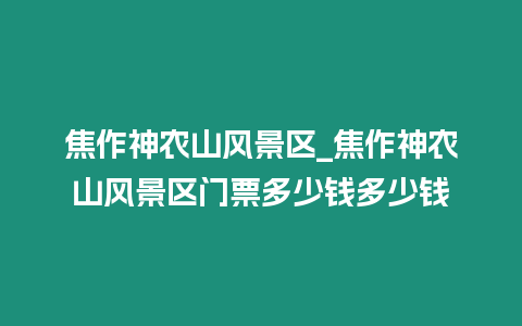 焦作神農(nóng)山風(fēng)景區(qū)_焦作神農(nóng)山風(fēng)景區(qū)門(mén)票多少錢(qián)多少錢(qián)