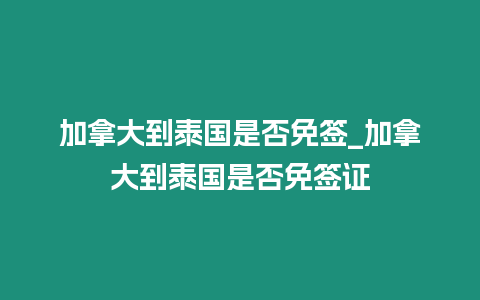 加拿大到泰國是否免簽_加拿大到泰國是否免簽證