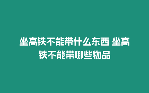 坐高鐵不能帶什么東西 坐高鐵不能帶哪些物品