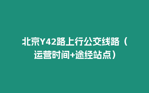 北京Y42路上行公交線路（運營時間+途經(jīng)站點）