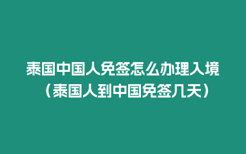 泰國中國人免簽怎么辦理入境（泰國人到中國免簽幾天）