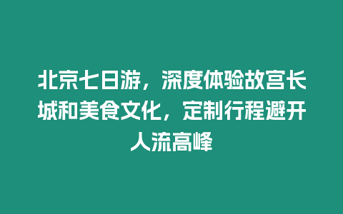 北京七日游，深度體驗故宮長城和美食文化，定制行程避開人流高峰