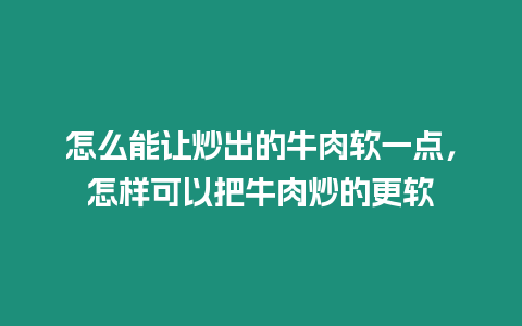 怎么能讓炒出的牛肉軟一點，怎樣可以把牛肉炒的更軟