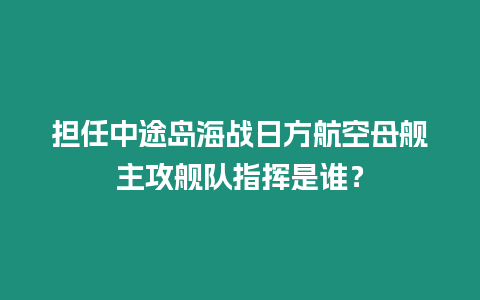 擔(dān)任中途島海戰(zhàn)日方航空母艦主攻艦隊(duì)指揮是誰？