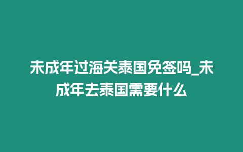 未成年過海關泰國免簽嗎_未成年去泰國需要什么