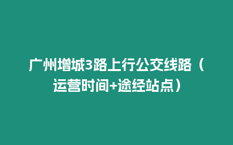 廣州增城3路上行公交線路（運營時間+途經站點）