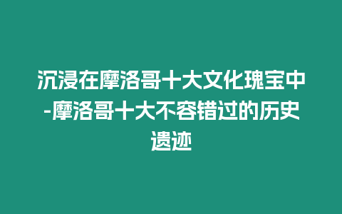 沉浸在摩洛哥十大文化瑰寶中-摩洛哥十大不容錯過的歷史遺跡