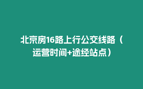 北京房16路上行公交線路（運(yùn)營(yíng)時(shí)間+途經(jīng)站點(diǎn)）