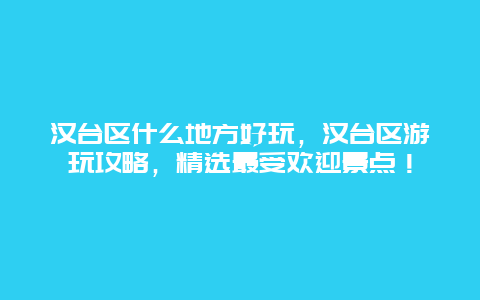 漢臺區什么地方好玩，漢臺區游玩攻略，精選最受歡迎景點！