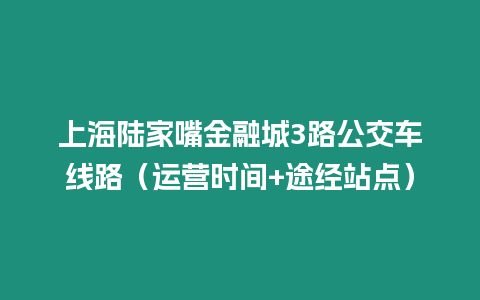 上海陸家嘴金融城3路公交車線路（運營時間+途經站點）