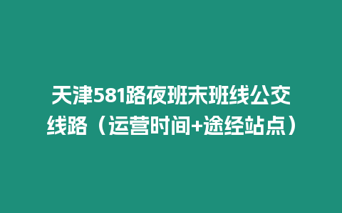 天津581路夜班末班線公交線路（運(yùn)營(yíng)時(shí)間+途經(jīng)站點(diǎn)）