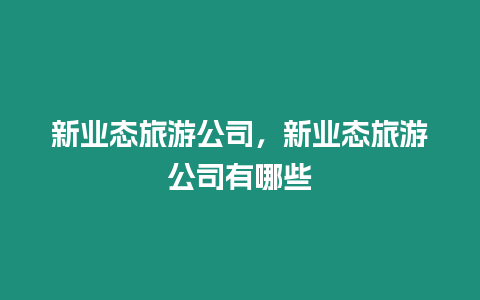 新業(yè)態(tài)旅游公司，新業(yè)態(tài)旅游公司有哪些