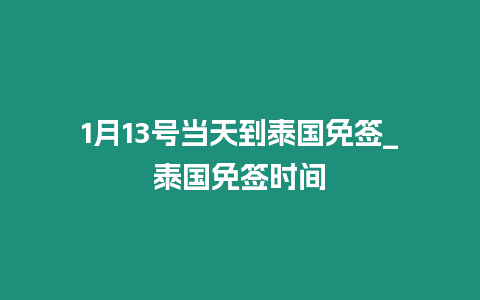 1月13號當(dāng)天到泰國免簽_泰國免簽時(shí)間