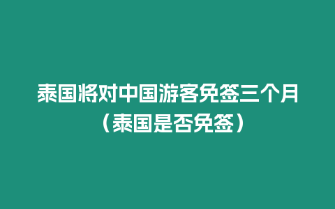 泰國將對中國游客免簽三個月（泰國是否免簽）