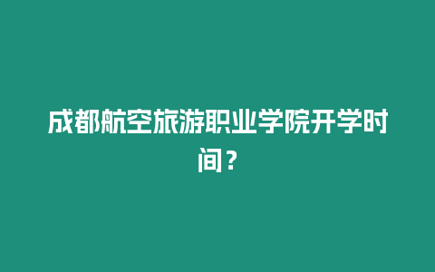 成都航空旅游職業學院開學時間？