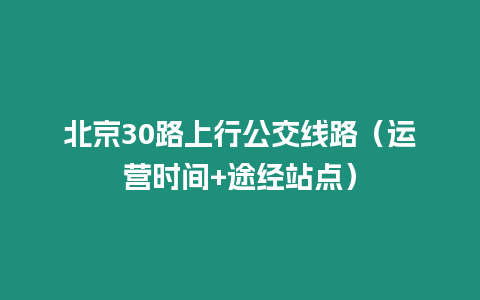 北京30路上行公交線路（運(yùn)營(yíng)時(shí)間+途經(jīng)站點(diǎn)）