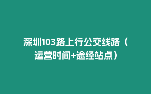 深圳103路上行公交線路（運營時間+途經(jīng)站點）