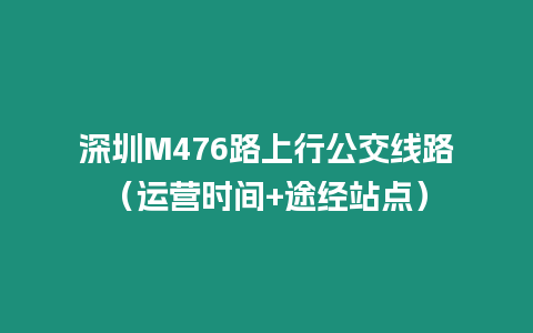 深圳M476路上行公交線路（運營時間+途經(jīng)站點）