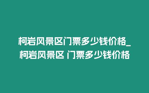 柯巖風(fēng)景區(qū)門票多少錢價(jià)格_柯巖風(fēng)景區(qū) 門票多少錢價(jià)格