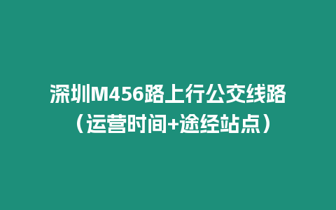 深圳M456路上行公交線路（運營時間+途經站點）