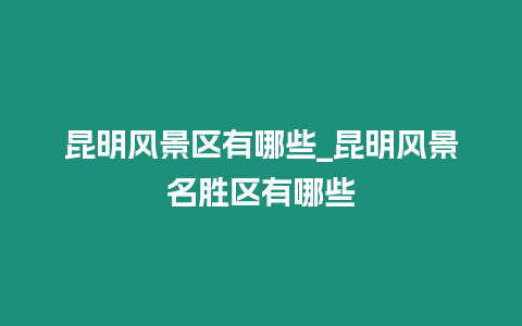 昆明風景區有哪些_昆明風景名勝區有哪些