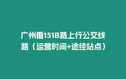 廣州番151B路上行公交線路（運(yùn)營時間+途經(jīng)站點(diǎn)）