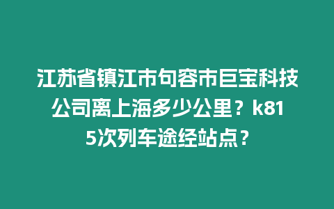 江蘇省鎮江市句容市巨寶科技公司離上海多少公里？k815次列車途經站點？