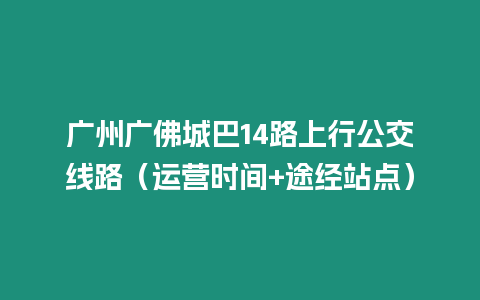 廣州廣佛城巴14路上行公交線路（運營時間+途經(jīng)站點）