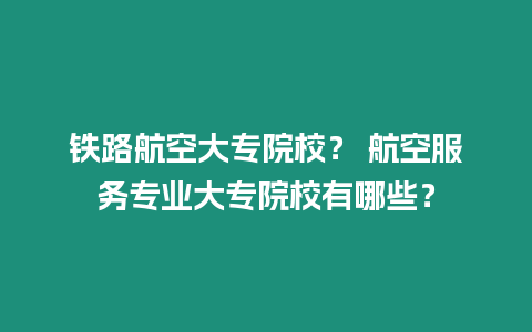 鐵路航空大專院校？ 航空服務專業(yè)大專院校有哪些？