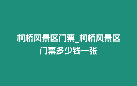 柯橋風景區門票_柯橋風景區門票多少錢一張