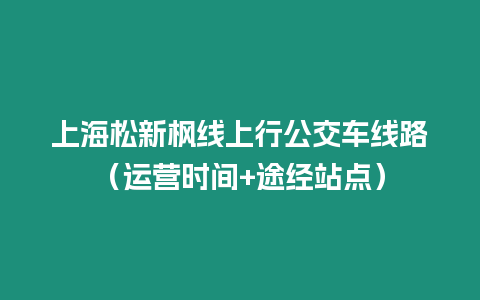 上海松新楓線上行公交車線路（運營時間+途經站點）