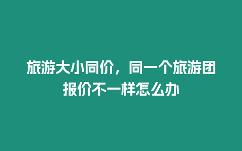 旅游大小同價，同一個旅游團報價不一樣怎么辦