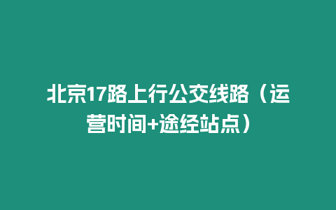 北京17路上行公交線路（運營時間+途經站點）